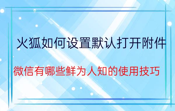 火狐如何设置默认打开附件 微信有哪些鲜为人知的使用技巧？